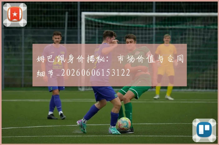 姆巴佩身价揭秘:市场价值与合同细节_20260606153122