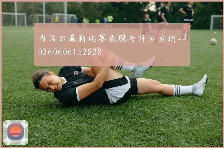 内马尔最新比赛表现与评分分析_20260606152828