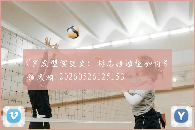 C罗发型演变史：标志性造型如何引领风潮_20260526125153