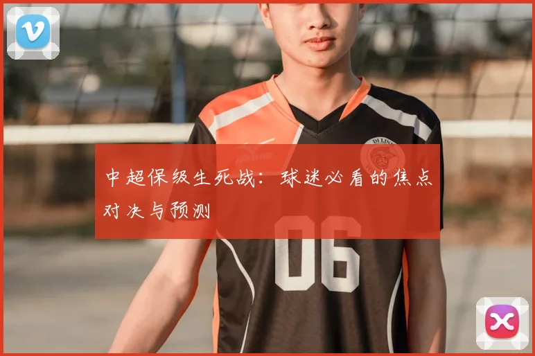 中超保级生死战：球迷必看的焦点对决与预测