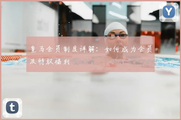 皇马会员制度详解:如何成为会员及特权福利