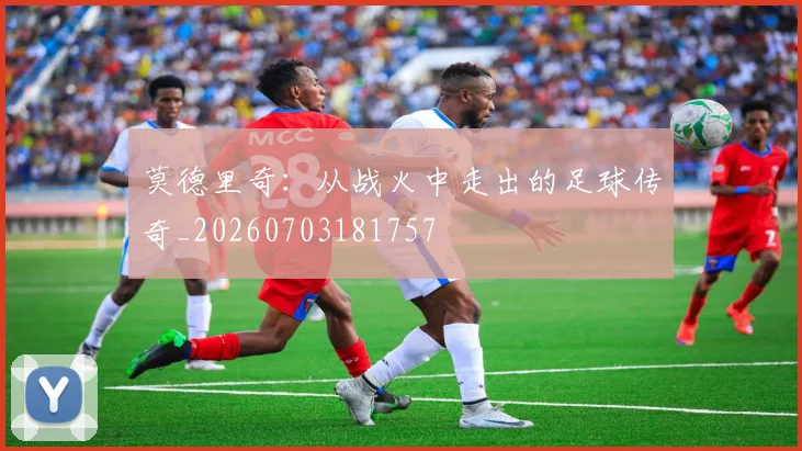 莫德里奇:从战火中走出的足球传奇_20260703181757