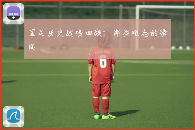 国足历史战绩回顾:那些难忘的瞬间