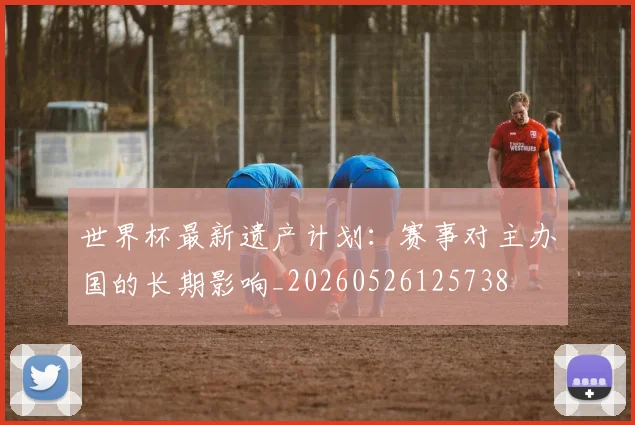 世界杯最新遗产计划:赛事对主办国的长期影响_20260526125738