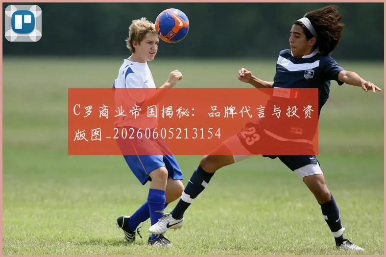 C罗商业帝国揭秘:品牌代言与投资版图_20260605213154