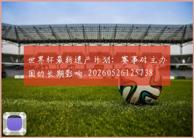 世界杯最新遗产计划:赛事对主办国的长期影响_20260526125738