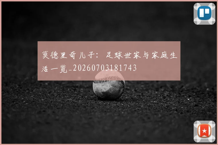 莫德里奇儿子:足球世家与家庭生活一览_20260703181743