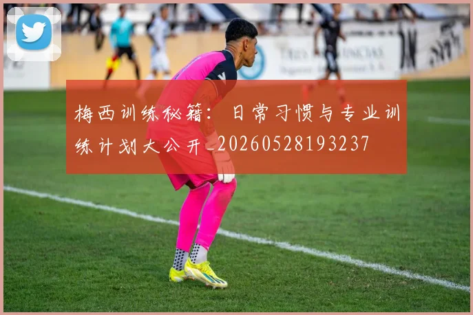 梅西训练秘籍:日常习惯与专业训练计划大公开_20260528193237