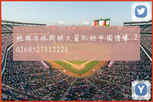 姚明与休斯顿火箭队的中国情缘_20260527112226