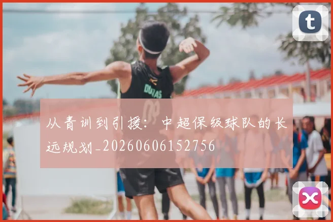 从青训到引援：中超保级球队的长远规划_20260606152756