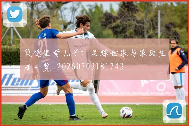 莫德里奇儿子:足球世家与家庭生活一览_20260703181743